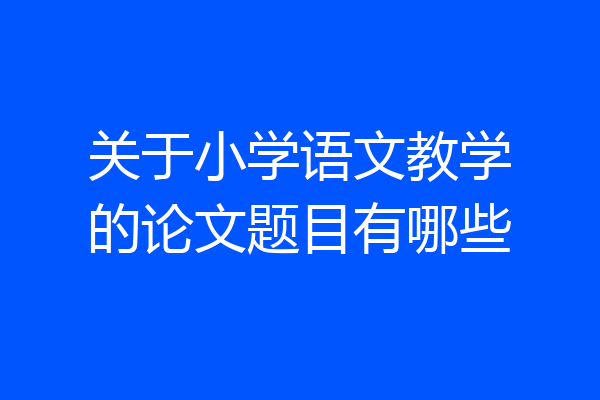 关于小学语文教学的论文题目有哪些