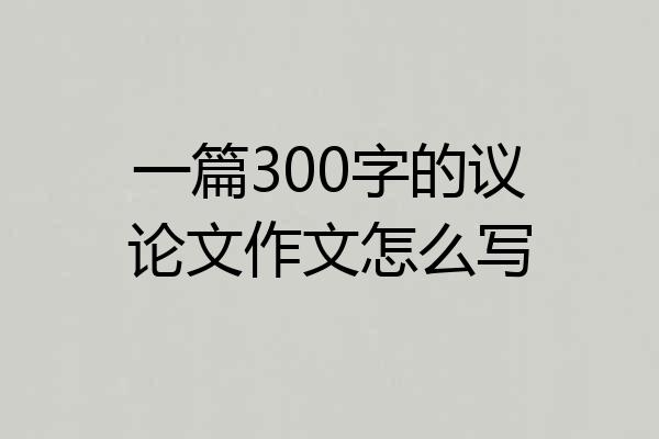 一篇300字的议论文作文怎么写