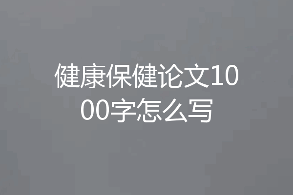 健康保健论文1000字怎么写