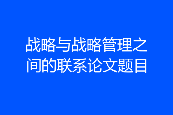 战略与战略管理之间的联系论文题目