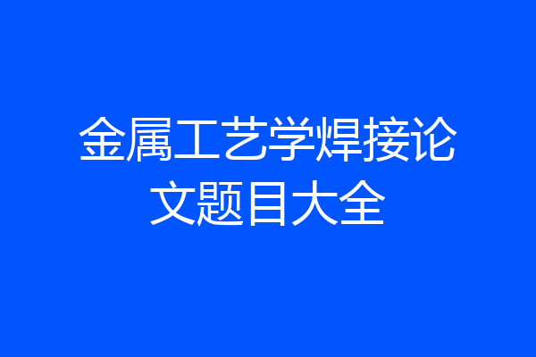 金属工艺学焊接论文题目大全