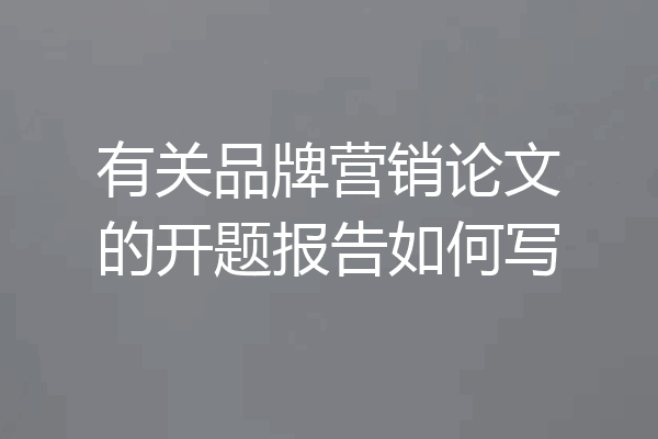 有关品牌营销论文的开题报告如何写