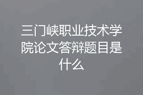 三门峡职业技术学院论文答辩题目是什么