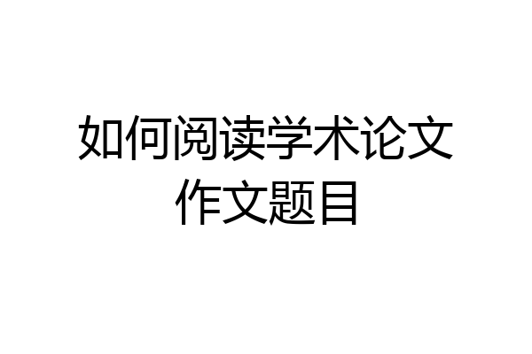 如何阅读学术论文作文题目
