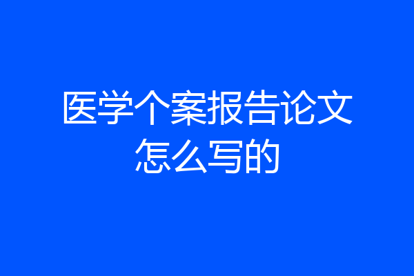 医学个案报告论文怎么写的
