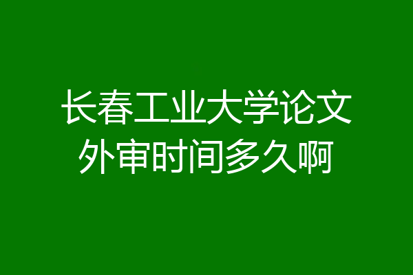 长春工业大学论文外审时间多久啊