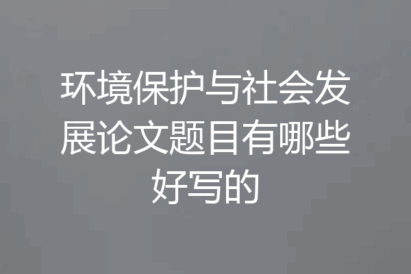 环境保护与社会发展论文题目有哪些好写的