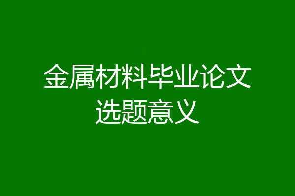 金属材料毕业论文选题意义