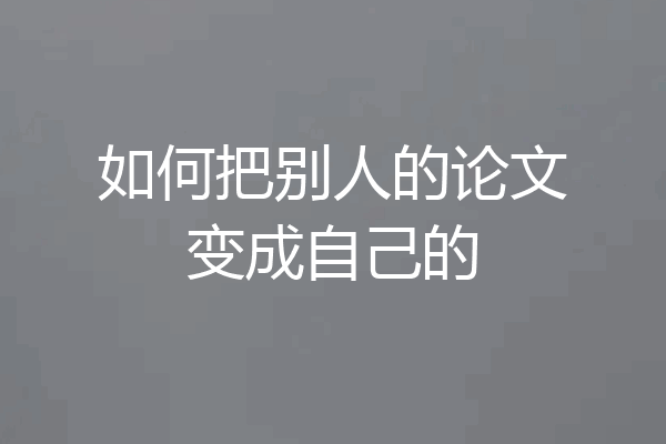 如何把别人的论文变成自己的