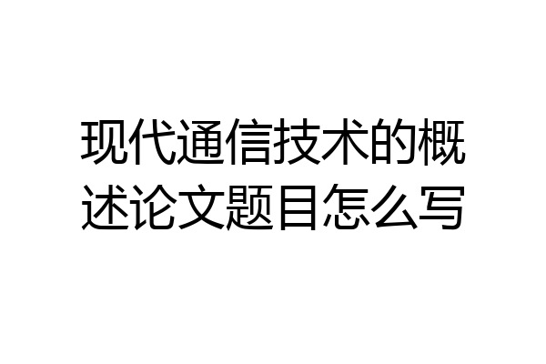 现代通信技术的概述论文题目怎么写