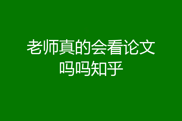 老师真的会看论文吗吗知乎