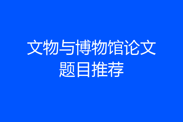文物与博物馆论文题目推荐