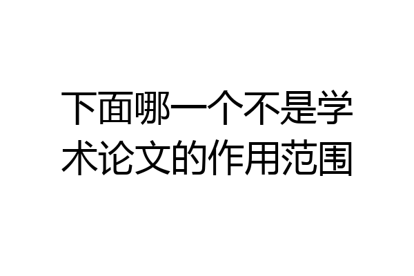 下面哪一个不是学术论文的作用范围
