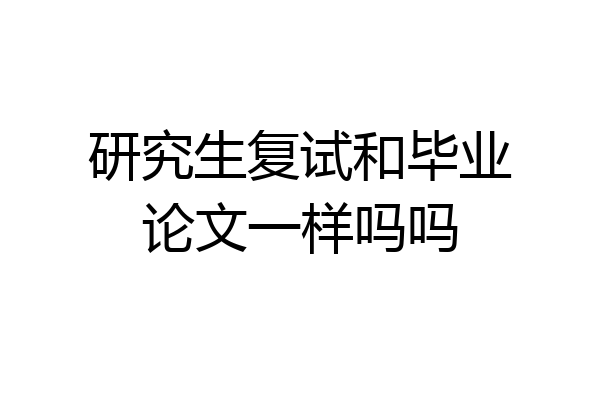 研究生复试和毕业论文一样吗吗