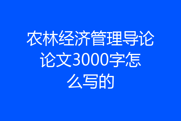 农林经济管理导论论文3000字怎么写的