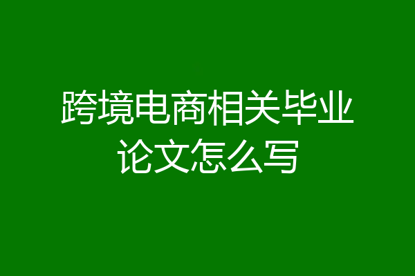 跨境电商相关毕业论文怎么写