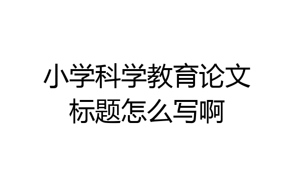 小学科学教育论文标题怎么写啊