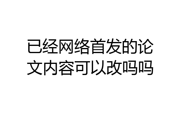 已经网络首发的论文内容可以改吗吗