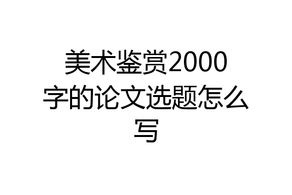 美术鉴赏2000字的论文选题怎么写