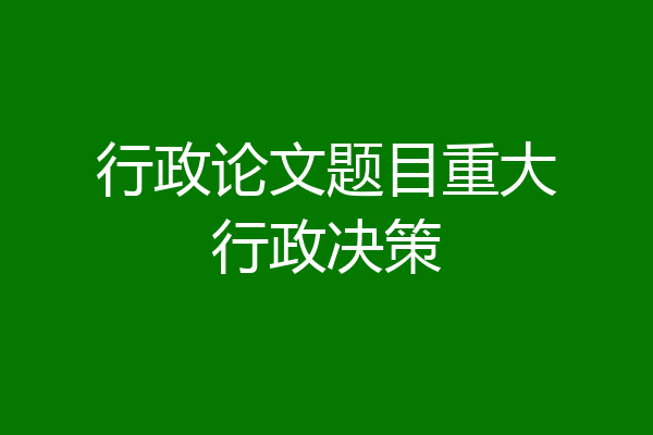 行政论文题目重大行政决策