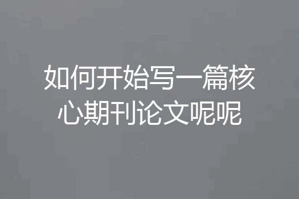 如何开始写一篇核心期刊论文呢呢