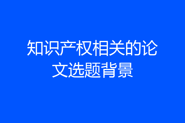 知识产权相关的论文选题背景