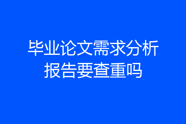 毕业论文需求分析报告要查重吗