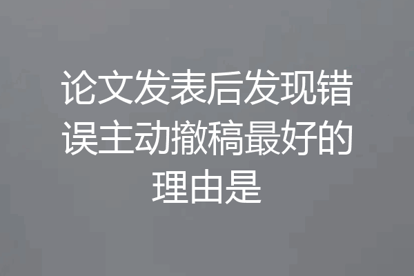 论文发表后发现错误主动撤稿最好的理由是