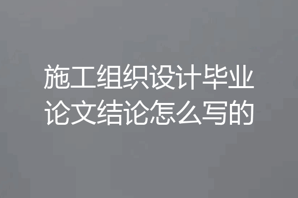 施工组织设计毕业论文结论怎么写的