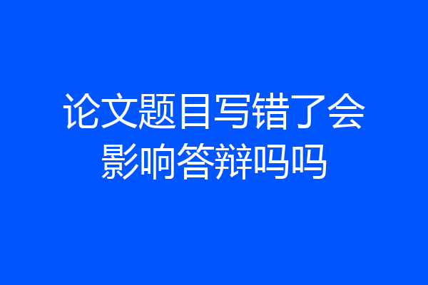 论文题目写错了会影响答辩吗吗