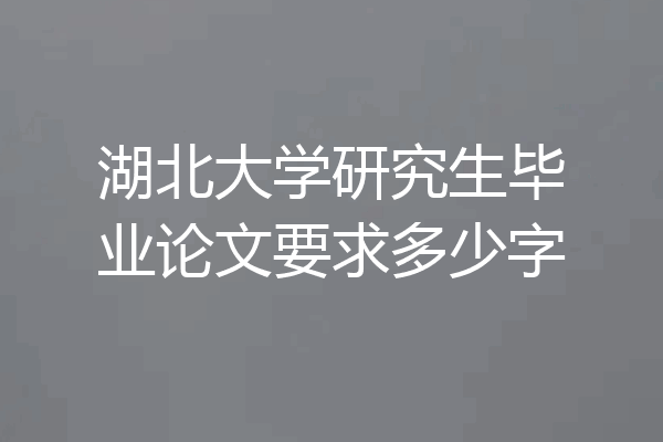 湖北大学研究生毕业论文要求多少字