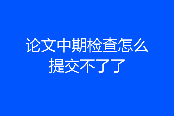 论文中期检查怎么提交不了了