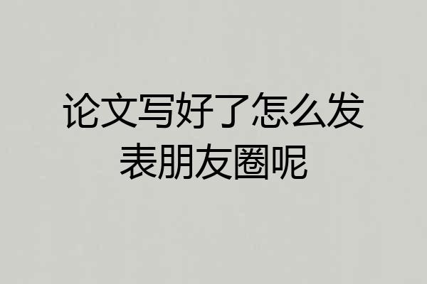 论文写好了怎么发表朋友圈呢