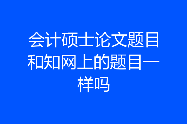 会计硕士论文题目和知网上的题目一样吗
