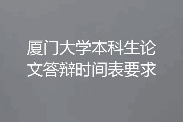 厦门大学本科生论文答辩时间表要求