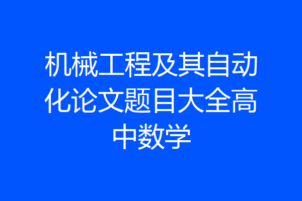 机械工程及其自动化论文题目大全高中数学
