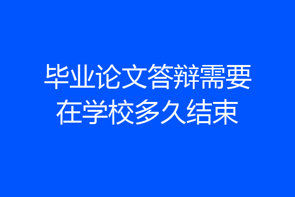 毕业论文答辩需要在学校多久结束