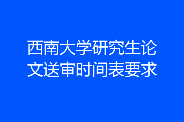 西南大学研究生论文送审时间表要求