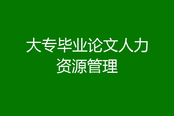 大专毕业论文人力资源管理