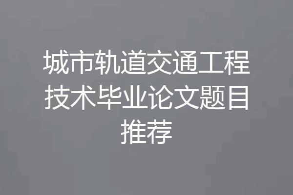 城市轨道交通工程技术毕业论文题目推荐