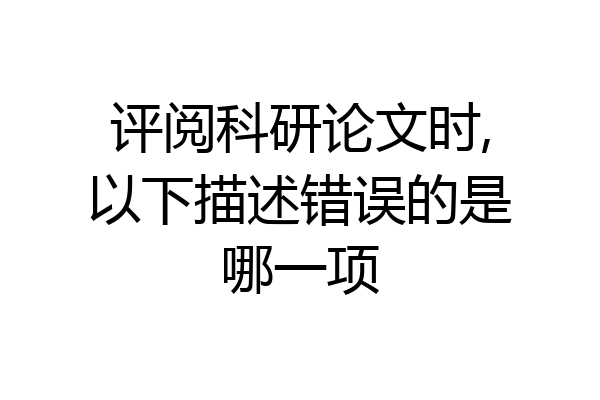 评阅科研论文时,以下描述错误的是哪一项