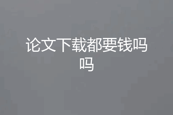 论文下载都要钱吗吗