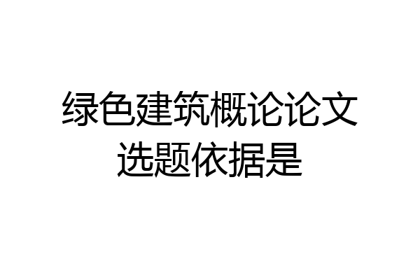绿色建筑概论论文选题依据是
