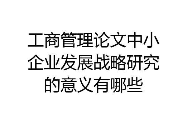 工商管理论文中小企业发展战略研究的意义有哪些