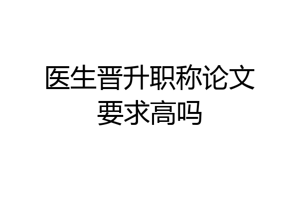 医生晋升职称论文要求高吗