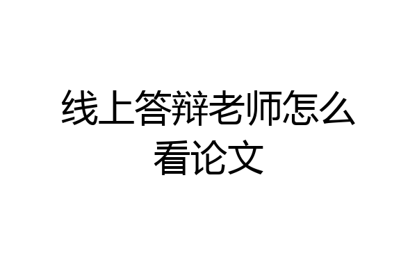 线上答辩老师怎么看论文