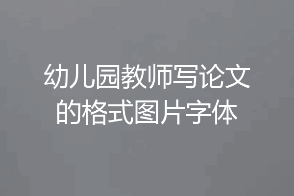 幼儿园教师写论文的格式图片字体