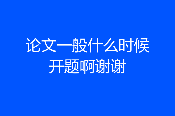 论文一般什么时候开题啊谢谢
