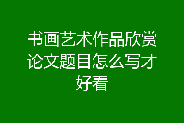 书画艺术作品欣赏论文题目怎么写才好看