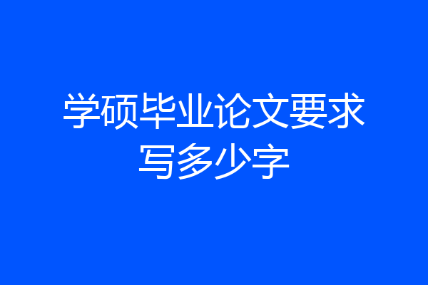 学硕毕业论文要求写多少字